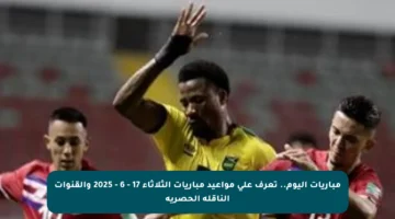 مباريات اليوم.. تعرف على مواعيد مباريات الثلاثاء 17 – 6 – 2025 والقنوات الناقلة الحصرية